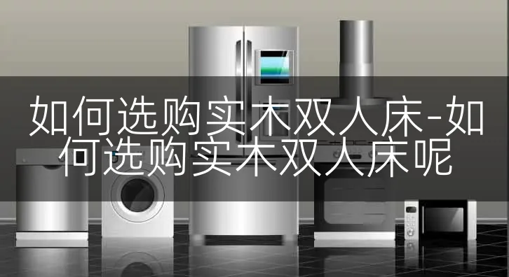 如何选购实木双人床-如何选购实木双人床呢
