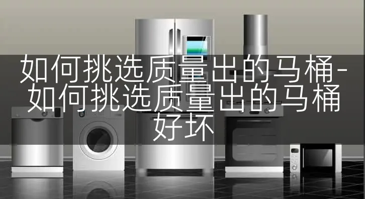 如何挑选质量出的马桶-如何挑选质量出的马桶好坏