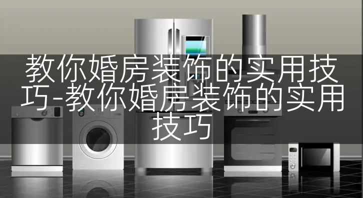 教你婚房装饰的实用技巧-教你婚房装饰的实用技巧