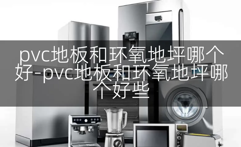 pvc地板和环氧地坪哪个好-pvc地板和环氧地坪哪个好些