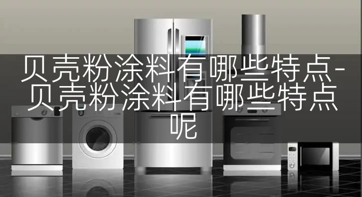 贝壳粉涂料有哪些特点-贝壳粉涂料有哪些特点呢