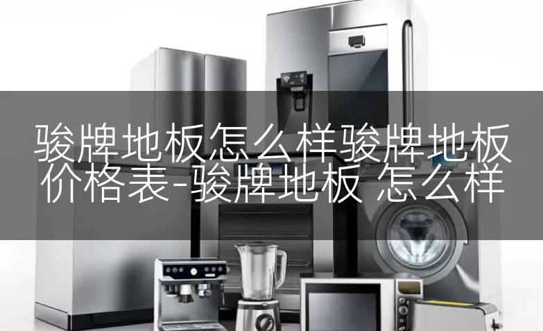 骏牌地板怎么样骏牌地板价格表-骏牌地板 怎么样