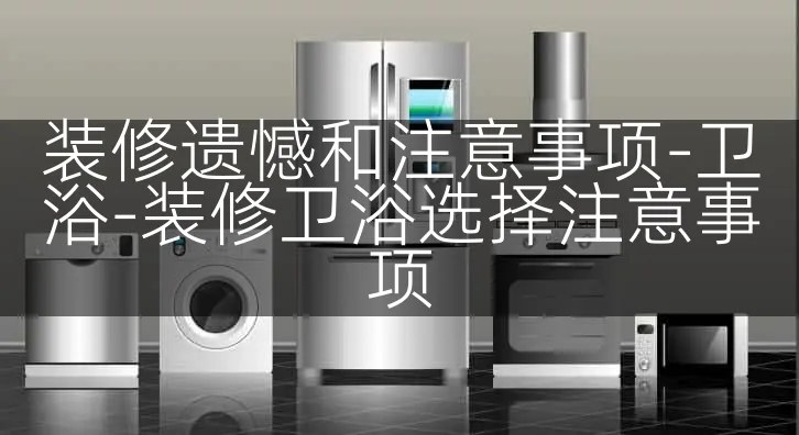 装修遗憾和注意事项-卫浴-装修卫浴选择注意事项