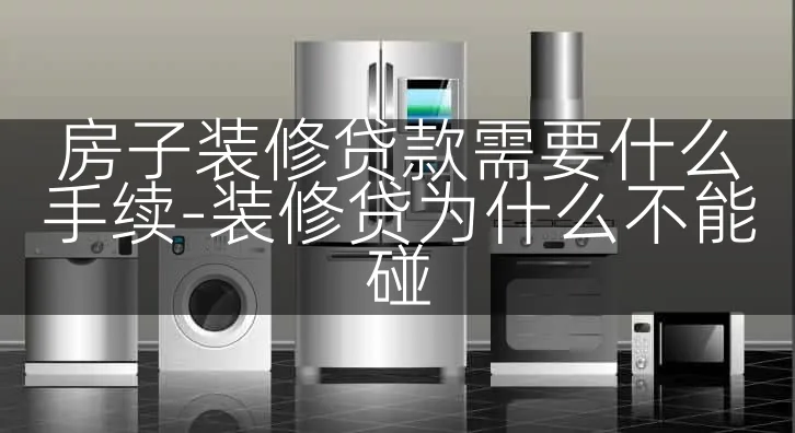 房子装修贷款需要什么手续-装修贷为什么不能碰