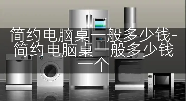 简约电脑桌一般多少钱-简约电脑桌一般多少钱一个