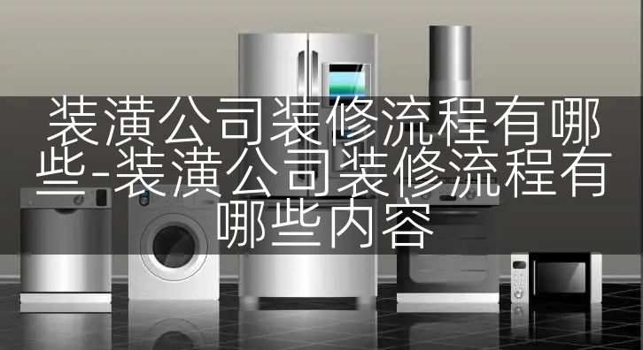 装潢公司装修流程有哪些-装潢公司装修流程有哪些内容