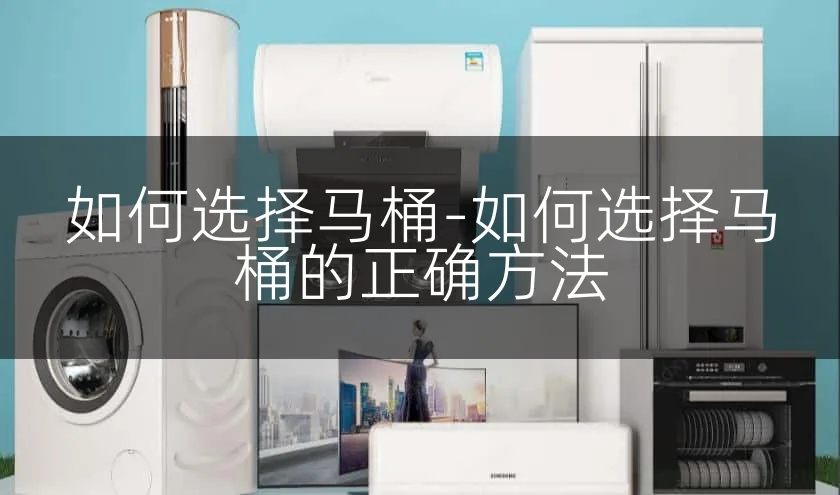 如何选择马桶-如何选择马桶的正确方法