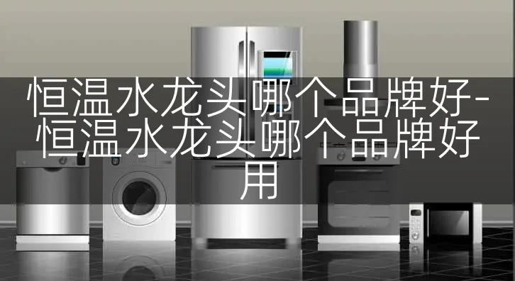 恒温水龙头哪个品牌好-恒温水龙头哪个品牌好用