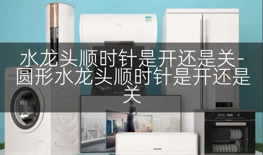水龙头顺时针是开还是关-圆形水龙头顺时针是开还是关