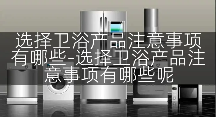 选择卫浴产品注意事项有哪些-选择卫浴产品注意事项有哪些呢