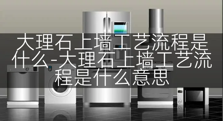 大理石上墙工艺流程是什么-大理石上墙工艺流程是什么意思