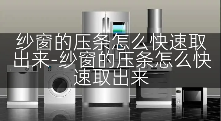 纱窗的压条怎么快速取出来-纱窗的压条怎么快速取出来