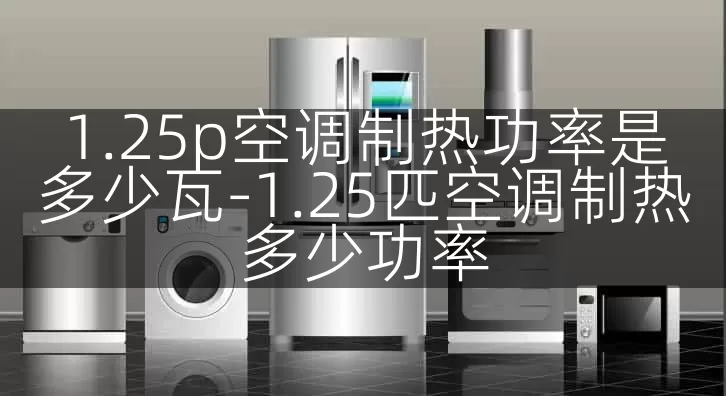 1.25p空调制热功率是多少瓦-1.25匹空调制热多少功率