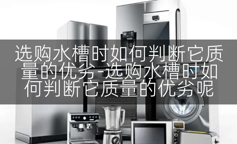 选购水槽时如何判断它质量的优劣-选购水槽时如何判断它质量的优劣呢