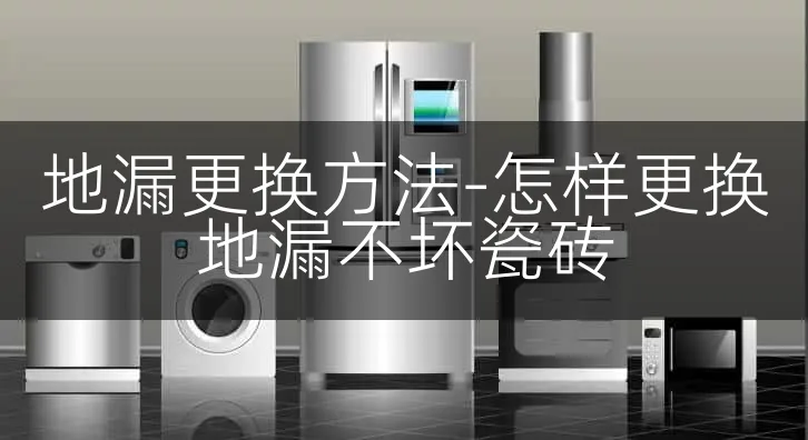 地漏更换方法-怎样更换地漏不坏瓷砖