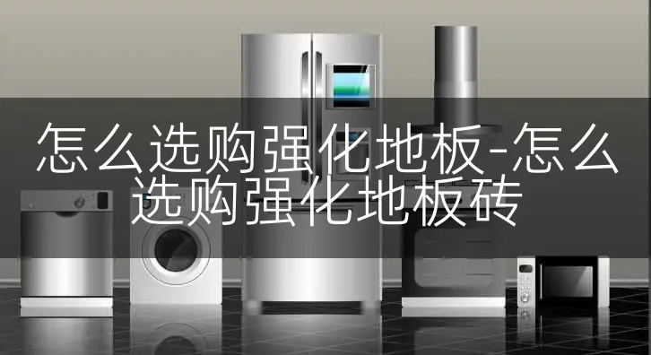 怎么选购强化地板-怎么选购强化地板砖