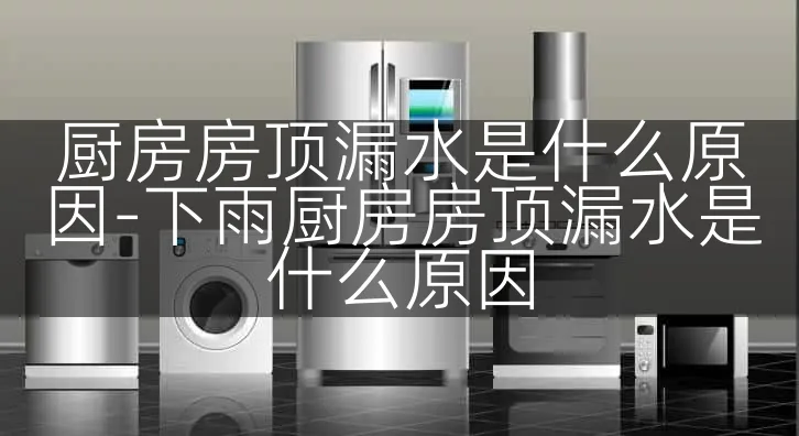 厨房房顶漏水是什么原因-下雨厨房房顶漏水是什么原因