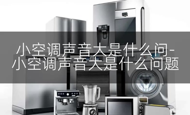 小空调声音大是什么问-小空调声音大是什么问题
