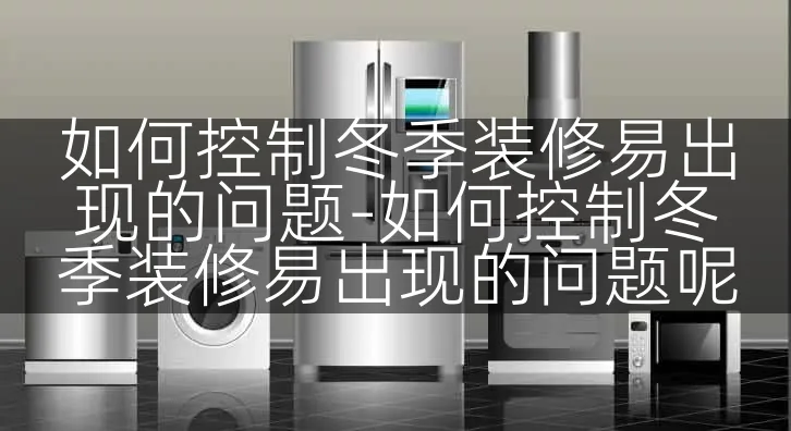 如何控制冬季装修易出现的问题-如何控制冬季装修易出现的问题呢