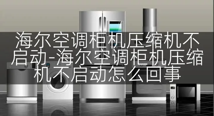 海尔空调柜机压缩机不启动-海尔空调柜机压缩机不启动怎么回事