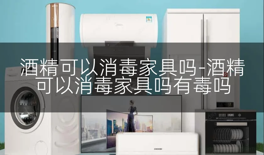 酒精可以消毒家具吗-酒精可以消毒家具吗有毒吗