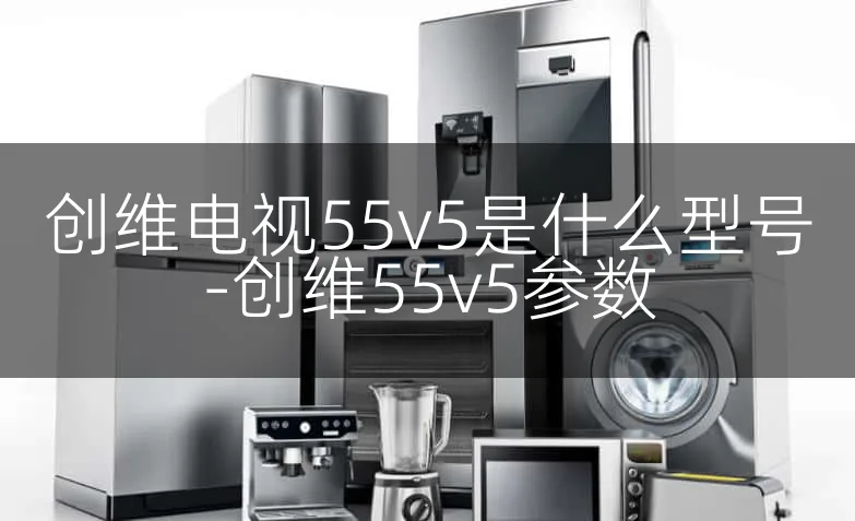 创维电视55v5是什么型号-创维55v5参数