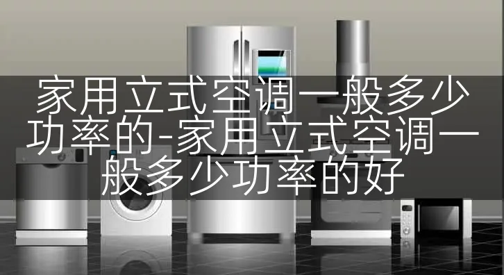 家用立式空调一般多少功率的-家用立式空调一般多少功率的好