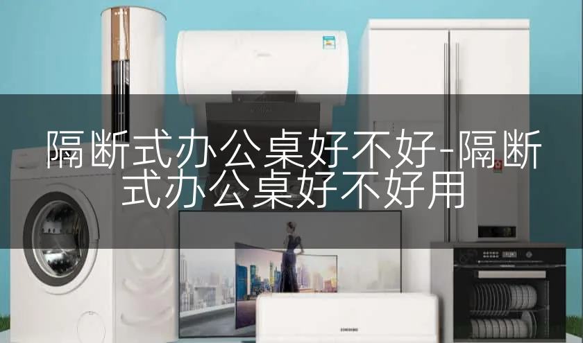 隔断式办公桌好不好-隔断式办公桌好不好用