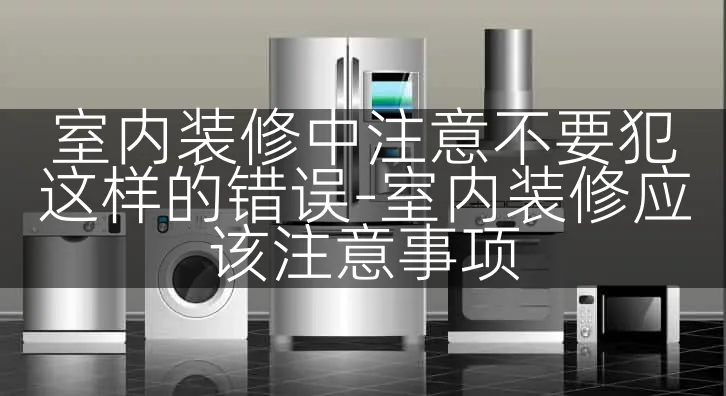 室内装修中注意不要犯这样的错误-室内装修应该注意事项