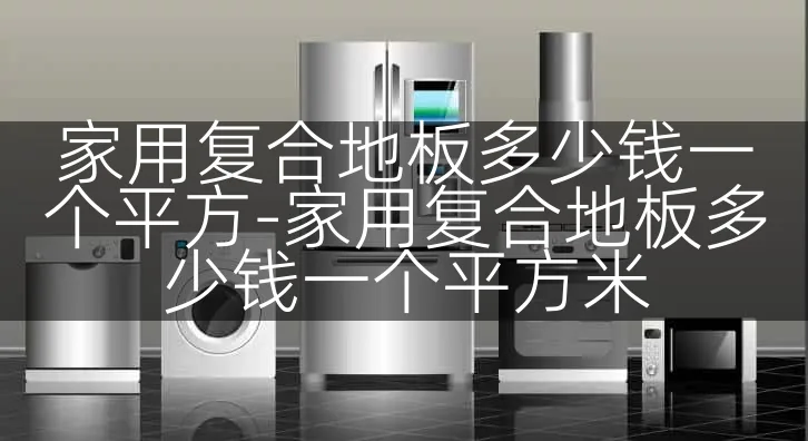 家用复合地板多少钱一个平方-家用复合地板多少钱一个平方米