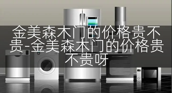 金美森木门的价格贵不贵-金美森木门的价格贵不贵呀