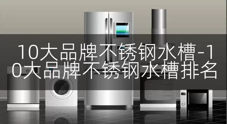 10大品牌不锈钢水槽-10大品牌不锈钢水槽排名
