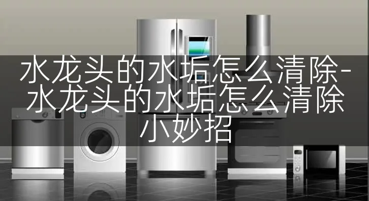 水龙头的水垢怎么清除-水龙头的水垢怎么清除小妙招