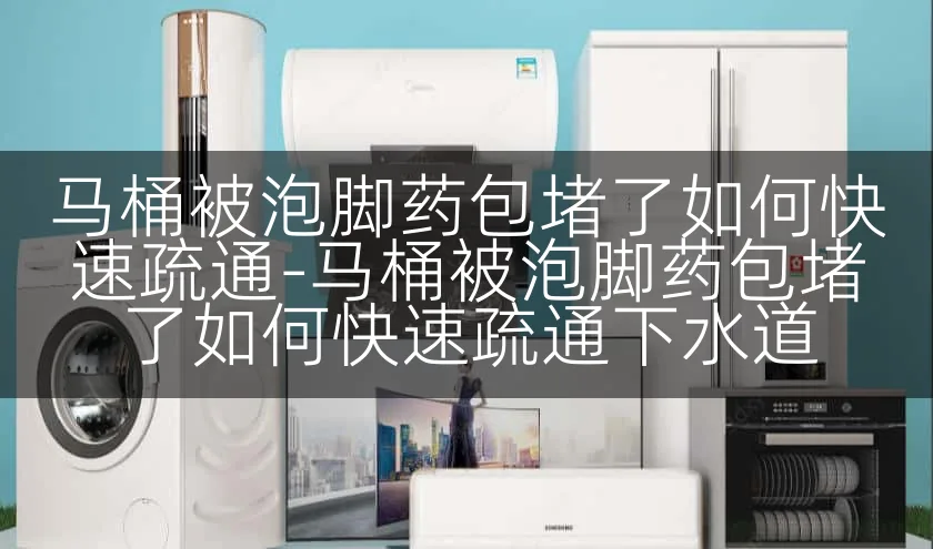 马桶被泡脚药包堵了如何快速疏通-马桶被泡脚药包堵了如何快速疏通下水道