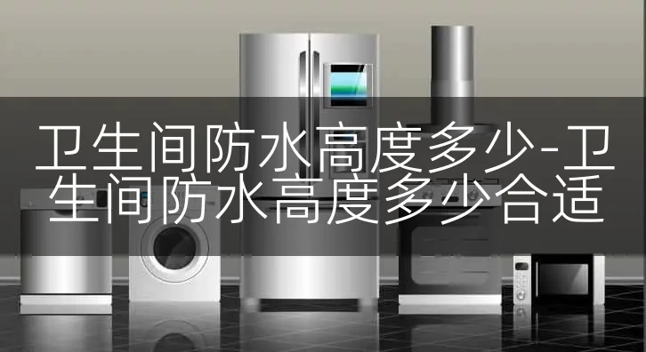 卫生间防水高度多少-卫生间防水高度多少合适