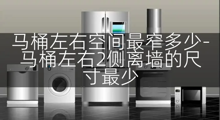 马桶左右空间最窄多少-马桶左右2侧离墙的尺寸最少