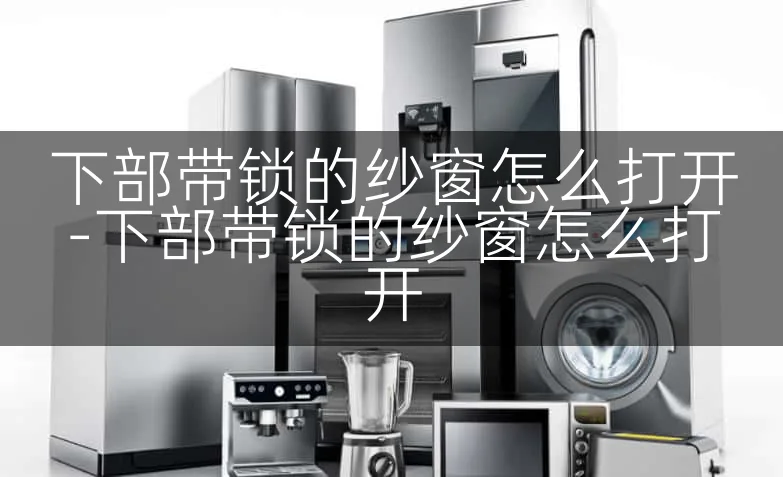 下部带锁的纱窗怎么打开-下部带锁的纱窗怎么打开