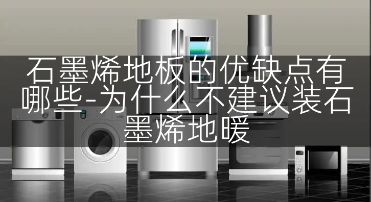 石墨烯地板的优缺点有哪些-为什么不建议装石墨烯地暖