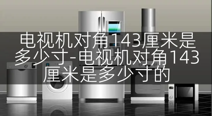 电视机对角143厘米是多少寸-电视机对角143厘米是多少寸的