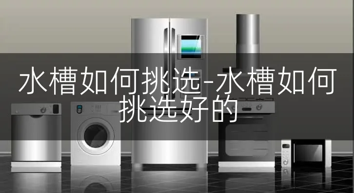 水槽如何挑选-水槽如何挑选好的