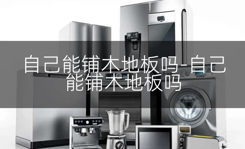 自己能铺木地板吗-自己能铺木地板吗