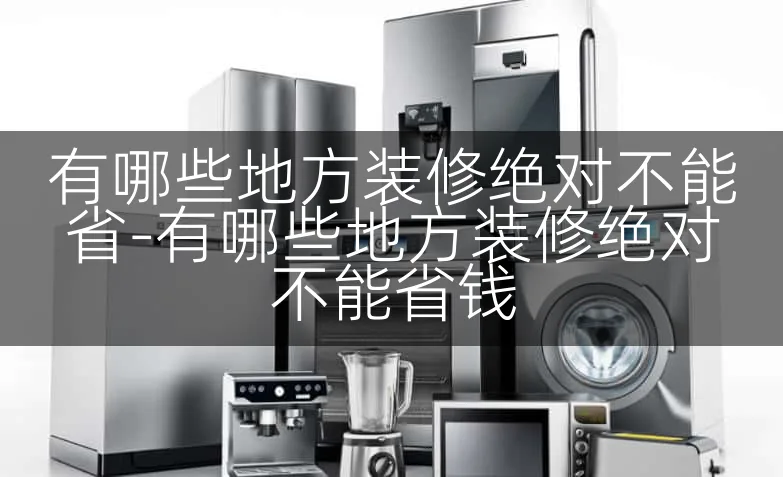 有哪些地方装修绝对不能省-有哪些地方装修绝对不能省钱