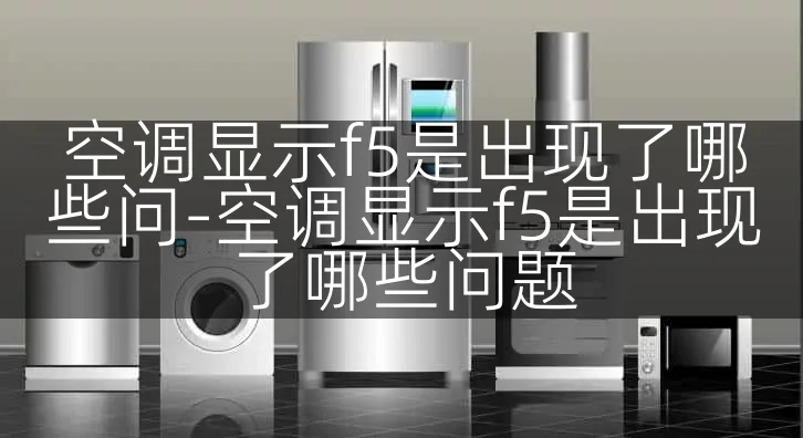空调显示f5是出现了哪些问-空调显示f5是出现了哪些问题