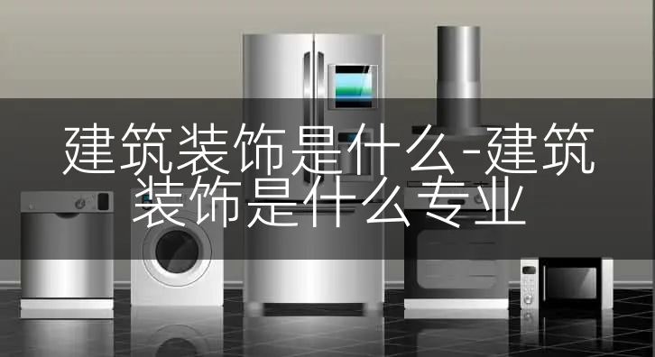 建筑装饰是什么-建筑装饰是什么专业