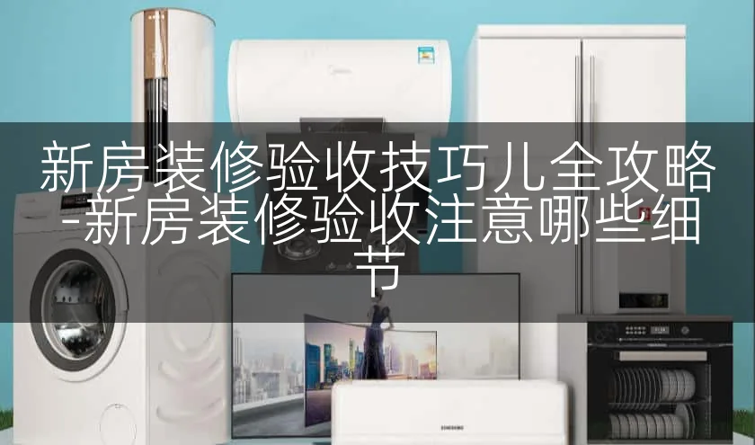 新房装修验收技巧儿全攻略-新房装修验收注意哪些细节