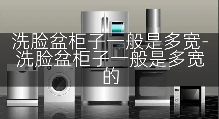 洗脸盆柜子一般是多宽-洗脸盆柜子一般是多宽的