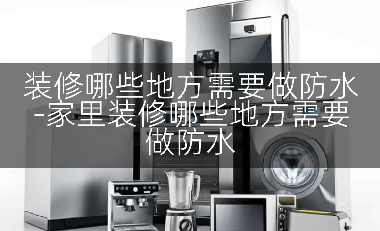 装修哪些地方需要做防水-家里装修哪些地方需要做防水