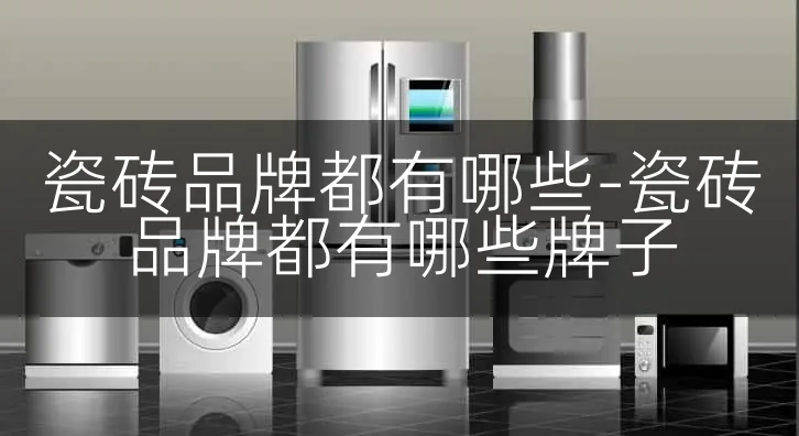 瓷砖品牌都有哪些-瓷砖品牌都有哪些牌子