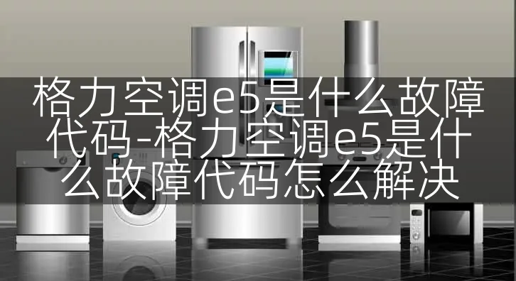 格力空调e5是什么故障代码-格力空调e5是什么故障代码怎么解决
