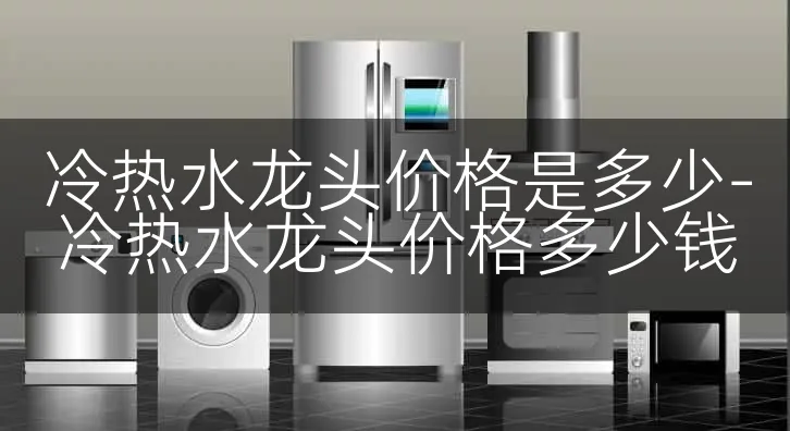 冷热水龙头价格是多少-冷热水龙头价格多少钱